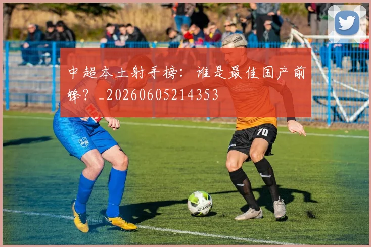 中超本土射手榜：谁是最佳国产前锋？_20260605214353