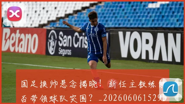 国足换帅悬念揭晓!新任主教练能否带领球队突围?_20260606152937