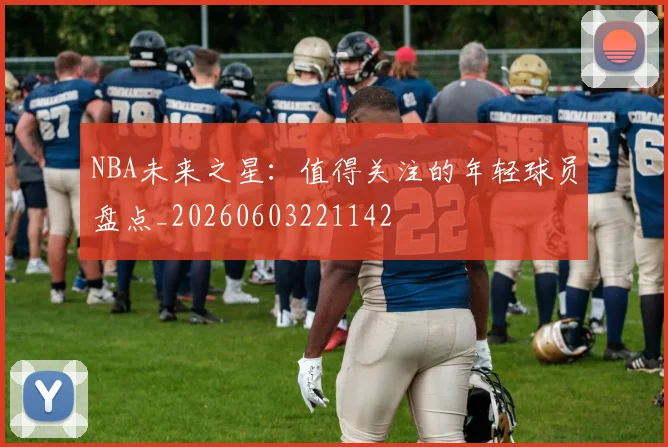 NBA未来之星:值得关注的年轻球员盘点_20260603221142