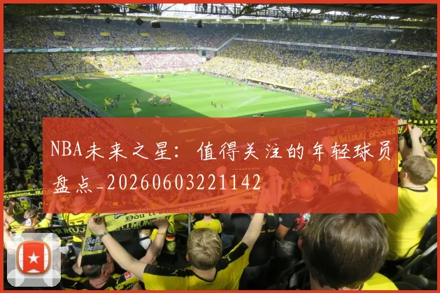 NBA未来之星：值得关注的年轻球员盘点_20260603221142