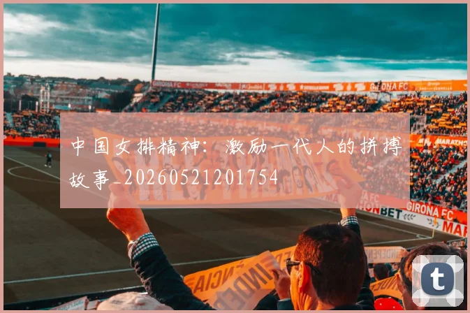 中国女排精神:激励一代人的拼搏故事_20260521201754
