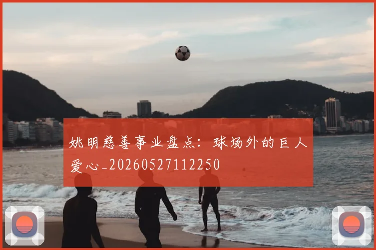 姚明慈善事业盘点:球场外的巨人爱心_20260527112250