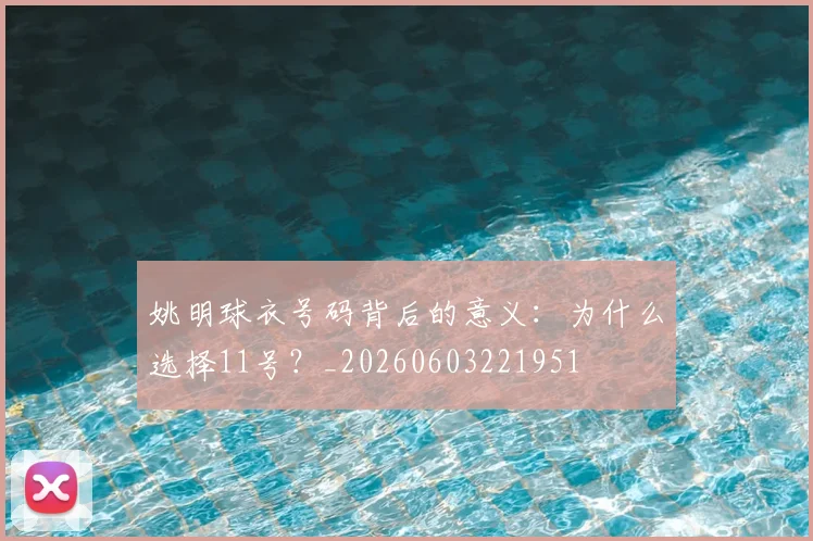 姚明球衣号码背后的意义:为什么选择11号?_20260603221951