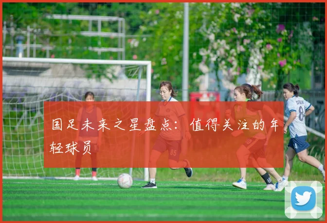 国足未来之星盘点：值得关注的年轻球员
