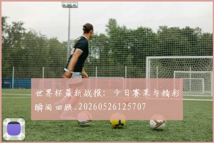 世界杯最新战报：今日赛果与精彩瞬间回顾_20260526125707