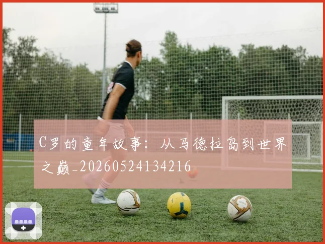 C罗的童年故事:从马德拉岛到世界之巅_20260524134216