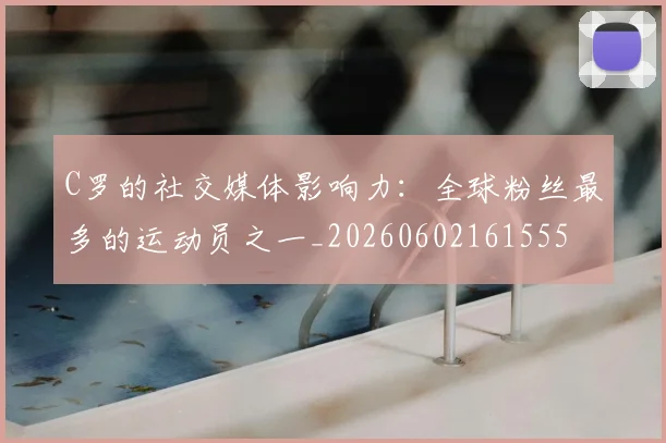 C罗的社交媒体影响力:全球粉丝最多的运动员之一_20260602161555