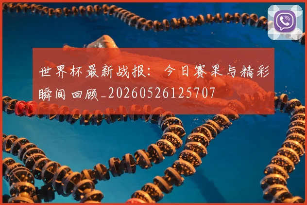 世界杯最新战报：今日赛果与精彩瞬间回顾_20260526125707