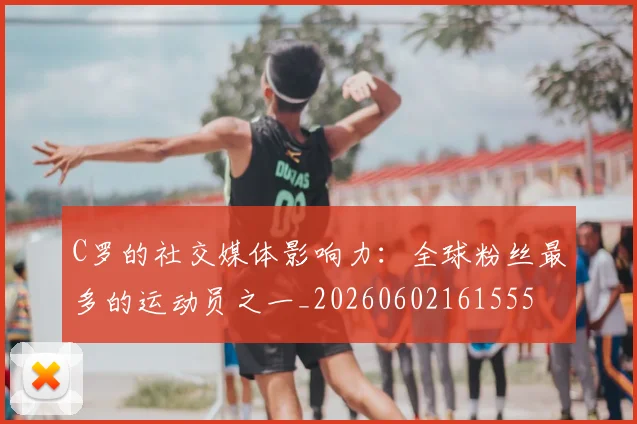 C罗的社交媒体影响力:全球粉丝最多的运动员之一_20260602161555