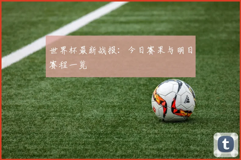 世界杯最新战报：今日赛果与明日赛程一览