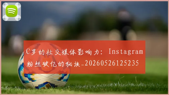 C罗的社交媒体影响力:Instagram粉丝破亿的秘诀_20260526125235