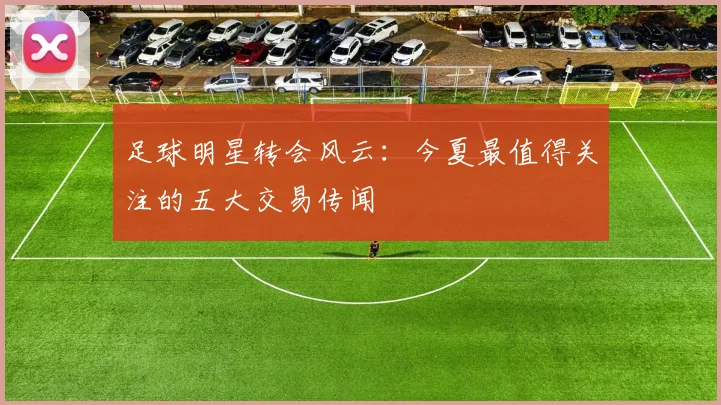 足球明星转会风云：今夏最值得关注的五大交易传闻
