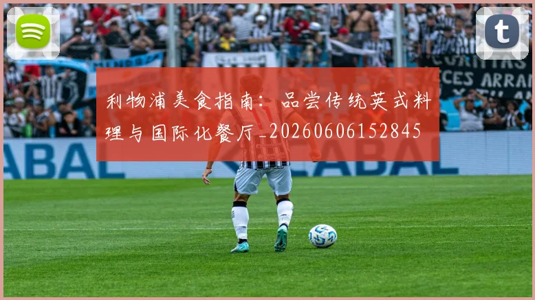 利物浦美食指南：品尝传统英式料理与国际化餐厅_20260606152845